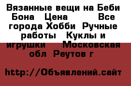 Вязанные вещи на Беби Бона › Цена ­ 500 - Все города Хобби. Ручные работы » Куклы и игрушки   . Московская обл.,Реутов г.